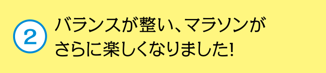 バランスが整い、マラソンがさらに楽しくなりました！